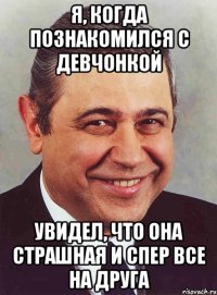 Я, когда познакомился с девчонкой Увидел, что она страшная и спер все на друга