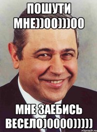 Пошути мне))00)))00 Мне заебись весело)0000)))))