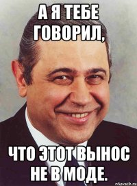 а я тебе говорил, что этот вынос не в моде.