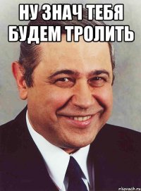 ну знач тебя будем тролить 