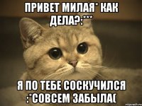 Привет милая* Как дела?:*** Я по тебе соскучился :*совсем забыла(