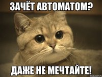 зачёт автоматом? даже не мечтайте!