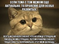 если тема с тем мемом еще актуально, то проясню для особо развитых: усатый сначала сказал, что на улице страшный пиздец, и ему страшно. потом очкарик сказал: "лаша сука ты неправильно этот мем делаешь"