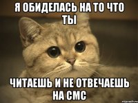 я обиделась на то что ты читаешь и не отвечаешь на СМС