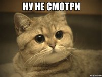 ну не смотри 