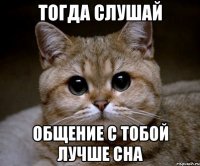 тогда слушай общение с тобой лучше сна