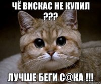 Чё вискас не купил ??? Лучше беги с@ка !!!