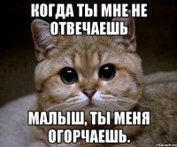 когда ты мне не отвечаешь малыш, ты меня огорчаешь.