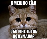 Смешно ей,а обо мне ты не подумала?