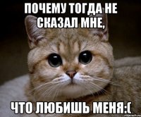 Почему тогда не сказал мне, что любишь меня:(