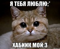 Я тебя люблю;* Хабиик мой:3