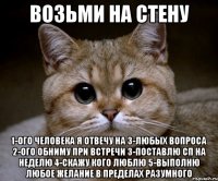 Возьми на стену 1-ого человека я отвечу на 3-любых вопроса 2-ого обниму при встречи 3-поставлю СП на неделю 4-скажу кого люблю 5-выполню любое желание в пределах разумного