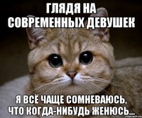 ГЛЯДЯ НА СОВРЕМЕННЫХ ДЕВУШЕК Я ВСЁ ЧАЩЕ СОМНЕВАЮСЬ, ЧТО КОГДА-НИБУДЬ ЖЕНЮСЬ...