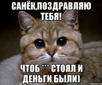 Санёк,поздравляю тебя! Чтоб *** стоял и деньги были)