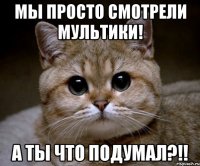 мы просто смотрели мультики! а ты что подумал?!!