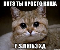 котЭ ты просто няша p.s.любЭ хд