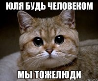 ЮЛЯ БУДЬ ЧЕЛОВЕКОМ МЫ ТОЖЕЛЮДИ