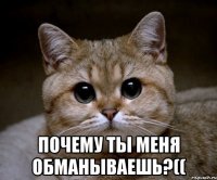  почему ты меня обманываешь?((