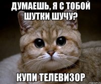 ДУМАЕШЬ, Я С ТОБОЙ ШУТКИ ШУЧУ? КУПИ ТЕЛЕВИЗОР