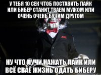 У тебя 10 сек чтоб поставить лайк или бибер станит тваем мужом или очень очень бучим другом Ну что лучи нажать лайк или всё сваё жизнь одать биберу