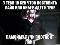 У тебя 10 сек чтоб поставить лайк или бибер идет к тебе Памойму лучи поставит лайк