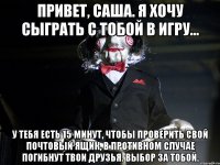 Привет, Саша. Я хочу сыграть с тобой в игру... У тебя есть 15 минут, чтобы проверить свой почтовый ящик, в противном случае погибнут твои друзья. Выбор за тобой.