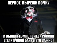 Первое. Вырежи почку И вышли ее мне почтой России в 3литровой банке(это важно)