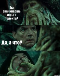 Ты скачиваешь игры с торента? Да, а что? 