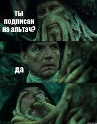 ты подписан на альтач? да 