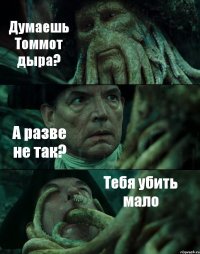 Думаешь Томмот дыра? А разве не так? Тебя убить мало