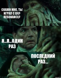 СКАЖИ МНЕ, ТЫ ИГРАЛ С ВХ? RESONANCE? Я...Я...ОДИН РАЗ ПОСЛЕДНИЙ РАЗ...