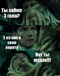 Ты забил 3 гола? 2 из них в свои ворота Вот ты мудак!!!