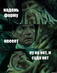 надень форму неееет ну на нет, и суда нет