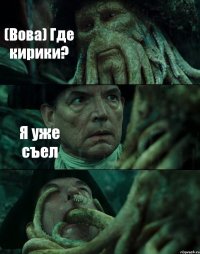 (Вова) Где кирики? Я уже съел 