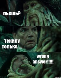 пьешь? текилу только..... wrong answer!!!!!