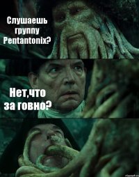 Слушаешь группу Pentantonix? Нет,что за говно? 