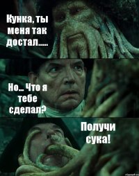 Кунка, ты меня так достал..... Но... Что я тебе сделал? Получи сука!