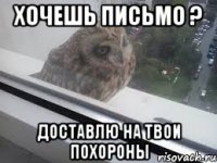 Хочешь письмо ? Доставлю на твои похороны