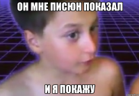 он мне писюн показал и я покажу