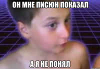 он мне писюн показал а я не понял