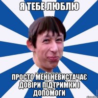 Я тебе люблю Просто мені невистачає довіри підтримки і допомоги