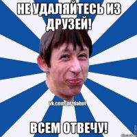 Не удаляйтесь из друзей! Всем отвечу!