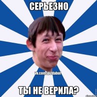 серьезно ты не верила?