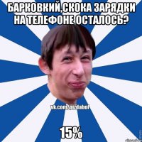 барковкий,скока зарядки на телефоне осталось? 15%