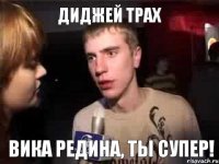 ДИДЖЕЙ ТРАХ ВИКА РЕДИНА, ТЫ СУПЕР!