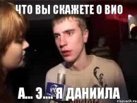 Что вы скажете о ВиО А... Э.... Я Даниила