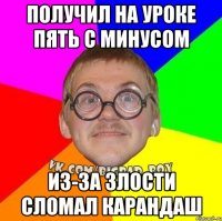 получил на уроке пять с минусом из-за злости сломал карандаш