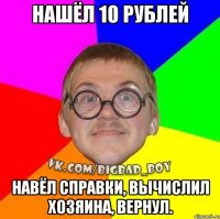 нашёл 10 рублей навёл справки, вычислил хозяина, вернул.