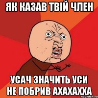 як казав твій член усач значить уси не побрив ахахахха