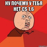 Ну почему у тебя нет CS 1.6 